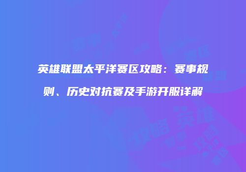 英雄联盟太平洋赛区攻略：赛事规则、历史对抗赛及手游开服详解