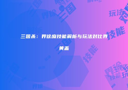 三国杀：界徐庶技能解析与玩法对比界黄盖