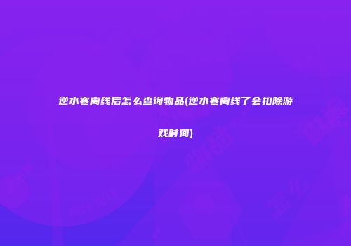 逆水寒离线后怎么查询物品(逆水寒离线了会扣除游戏时间)