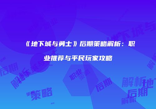 《地下城与勇士》后期策略解析：职业推荐与平民玩家攻略