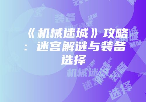《机械迷城》攻略：迷宫解谜与装备选择