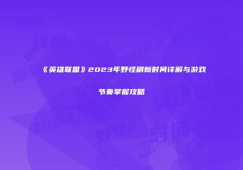 《英雄联盟》2023年野怪刷新时间详解与游戏节奏掌握攻略
