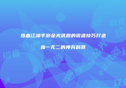 热血江湖手游金光武器的锻造技巧打造独一无二的神兵利器