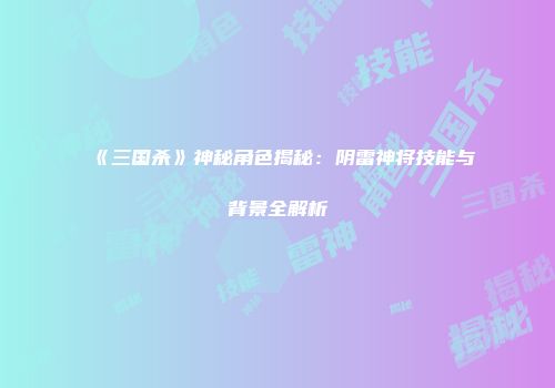 《三国杀》神秘角色揭秘：阴雷神将技能与背景全解析