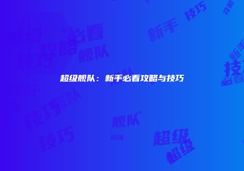超级舰队：新手必看攻略与技巧