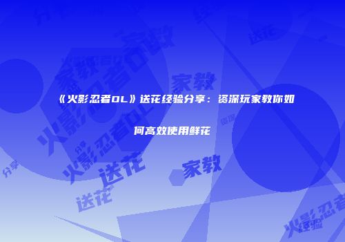 《火影忍者OL》送花经验分享：资深玩家教你如何高效使用鲜花