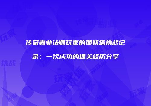 传奇霸业法师玩家的锁妖塔挑战记录：一次成功的通关经历分享