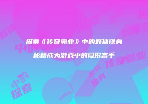 探索《传奇霸业》中的群体隐身秘籍成为游戏中的隐形高手