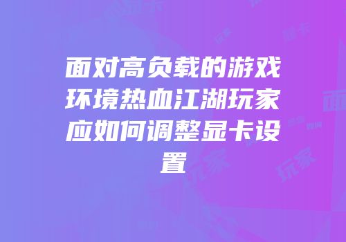 面对高负载的游戏环境热血江湖玩家应如何调整显卡设置