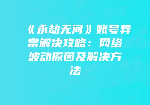 《永劫无间》账号异常解决攻略：网络波动原因及解决方法