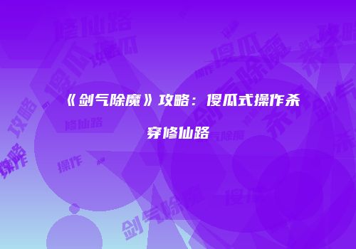 《剑气除魔》攻略：傻瓜式操作杀穿修仙路