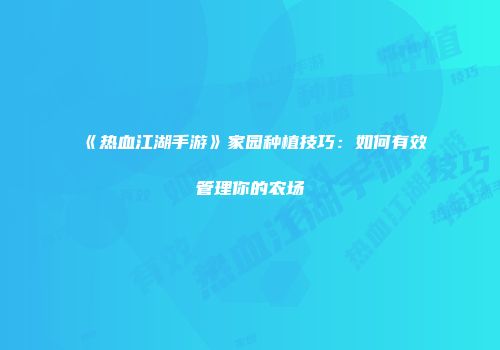 《热血江湖手游》家园种植技巧：如何有效管理你的农场