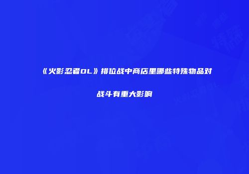 《火影忍者OL》排位战中商店里哪些特殊物品对战斗有重大影响