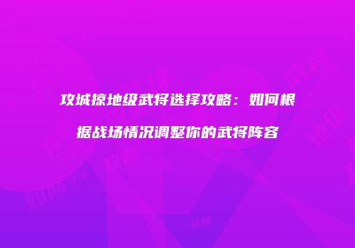 攻城掠地级武将选择攻略：如何根据战场情况调整你的武将阵容