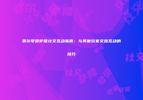 赛尔号贝萨隆社交互动指南：与其他玩家交流互动的技巧