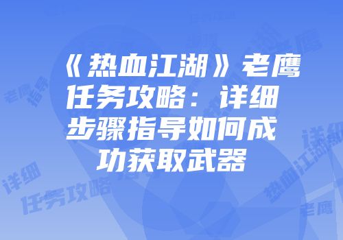 《热血江湖》老鹰任务攻略：详细步骤指导如何成功获取武器