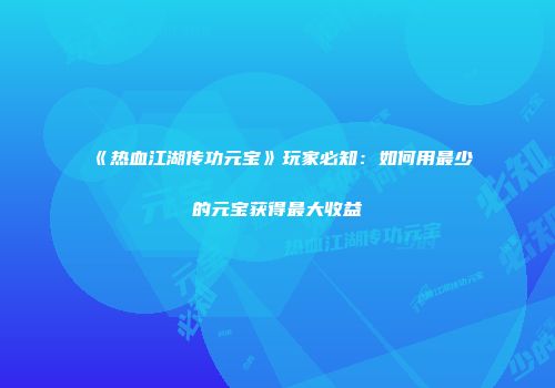 《热血江湖传功元宝》玩家必知：如何用最少的元宝获得最大收益