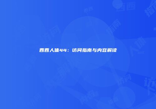 西西人体44：访问指南与内容解读