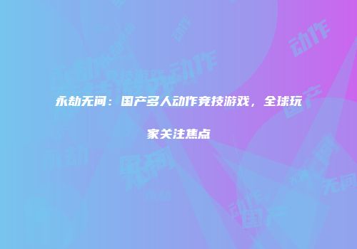 永劫无间：国产多人动作竞技游戏，全球玩家关注焦点