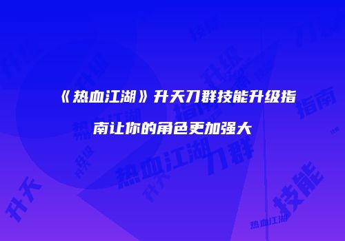 《热血江湖》升天刀群技能升级指南让你的角色更加强大