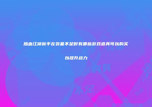 热血江湖新手在装备不足时有哪些游戏道具可以购买以提升战力
