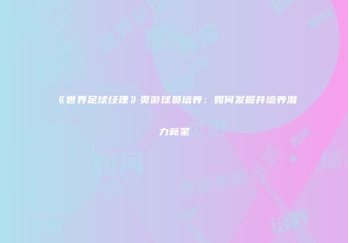 《世界足球经理》页游球员培养：如何发掘并培养潜力新星