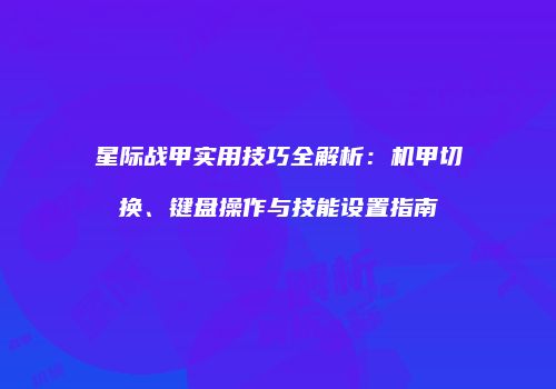 星际战甲实用技巧全解析：机甲切换、键盘操作与技能设置指南