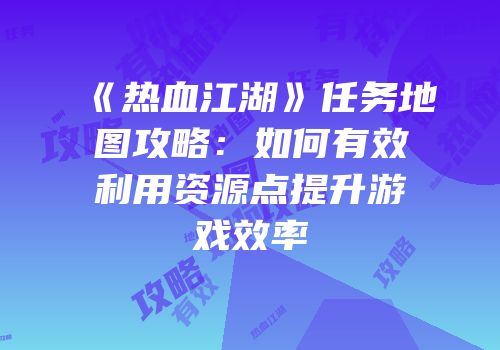 《热血江湖》任务地图攻略：如何有效利用资源点提升游戏效率