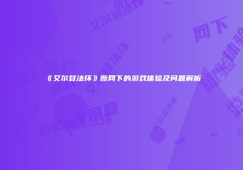 《艾尔登法环》断网下的游戏体验及问题解析