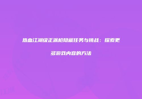 热血江湖级正派枪隐藏任务与挑战：探索更多游戏内容的方法