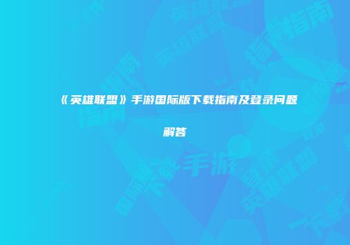 《英雄联盟》手游国际版下载指南及登录问题解答