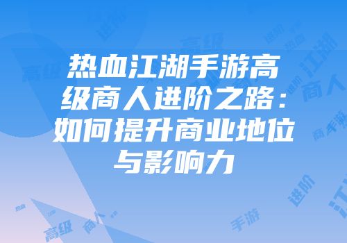 热血江湖手游高级商人进阶之路：如何提升商业地位与影响力
