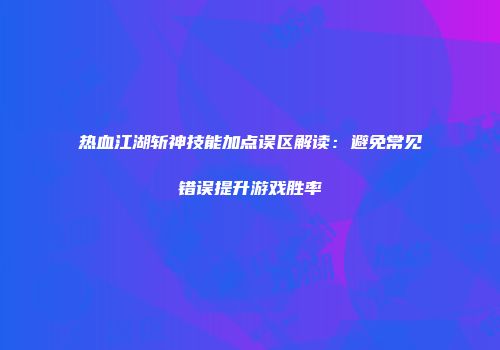 热血江湖斩神技能加点误区解读：避免常见错误提升游戏胜率