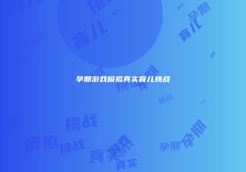 孕期游戏模拟真实育儿挑战