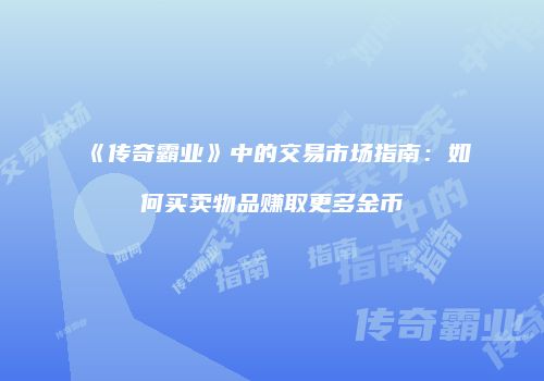 《传奇霸业》中的交易市场指南：如何买卖物品赚取更多金币