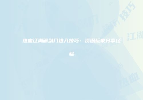 热血江湖砺剑门进入技巧：资深玩家分享经验