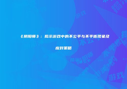 《阴阳师》：揭示游戏中的不公平与不平衡现象及应对策略