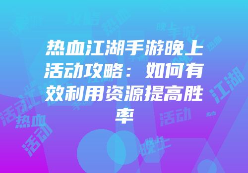 热血江湖手游晚上活动攻略：如何有效利用资源提高胜率