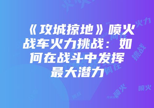 《攻城掠地》喷火战车火力挑战：如何在战斗中发挥最大潜力