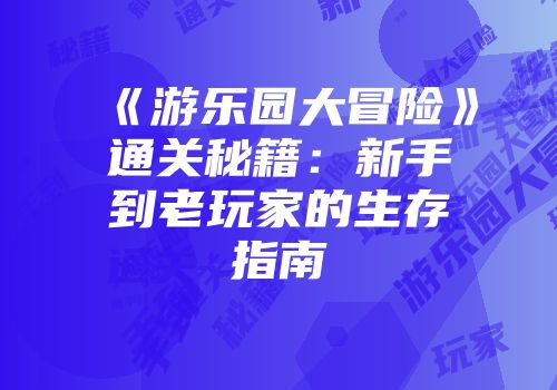 《游乐园大冒险》通关秘籍：新手到老玩家的生存指南
