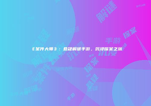 《案件大师》：悬疑解谜手游，沉浸探案之旅