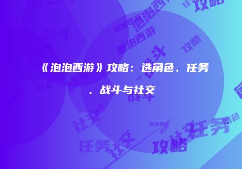 《泡泡西游》攻略：选角色、任务、战斗与社交