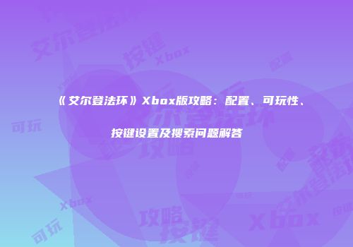 《艾尔登法环》Xbox版攻略：配置、可玩性、按键设置及搜索问题解答