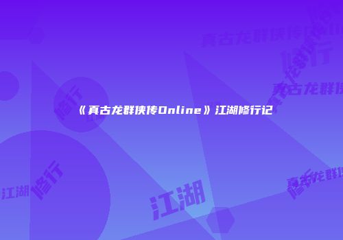 《真古龙群侠传Online》江湖修行记