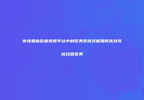 传奇霸业百度视频平台中的任务系统详解如何高效完成日常任务