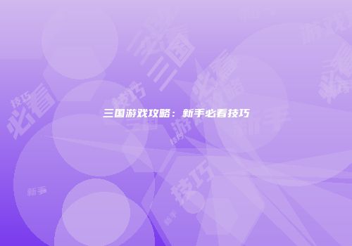 三国游戏攻略：新手必看技巧
