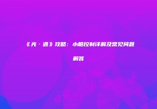 《光·遇》攻略：小船控制详解及常见问题解答