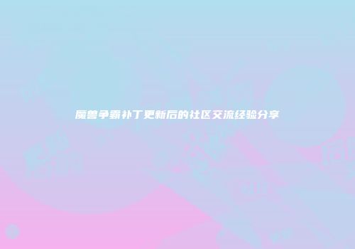 魔兽争霸补丁更新后的社区交流经验分享
