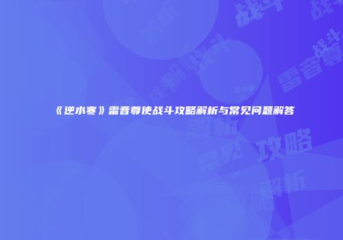 《逆水寒》雷音尊使战斗攻略解析与常见问题解答