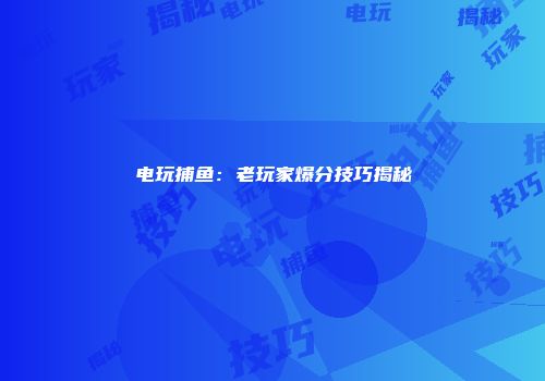 电玩捕鱼：老玩家爆分技巧揭秘